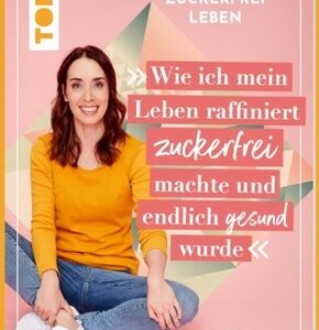 Zuckerfrei leben. Wie ich mein Leben raffiniert zuckerfrei machte und endlich gesund wurde.